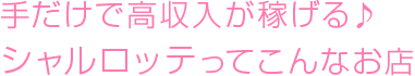 手だけで高収入が稼げる♪シャルロッテってこんなお店